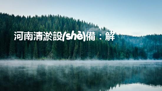 河南清淤設(shè)備：解放河流之力，呼喚水域重生！